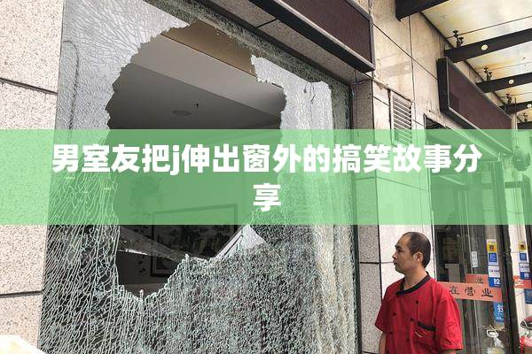 男室友把j伸出窗外的搞笑故事分享