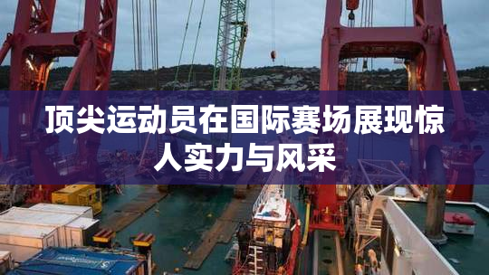 顶尖运动员在国际赛场展现惊人实力与风采