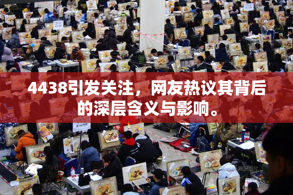 4438引发关注，网友热议其背后的深层含义与影响。