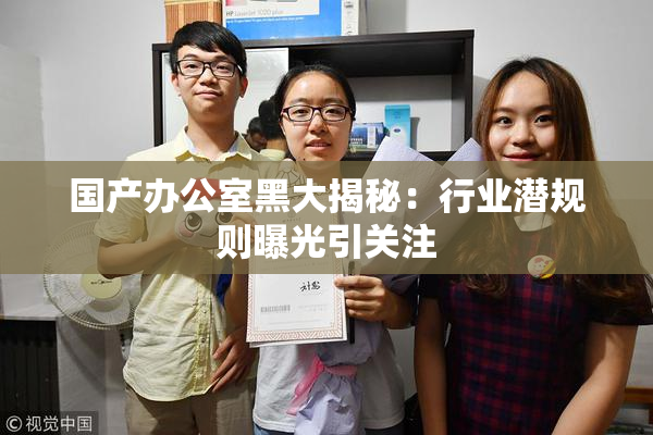 国产办公室黑大揭秘：行业潜规则曝光引关注