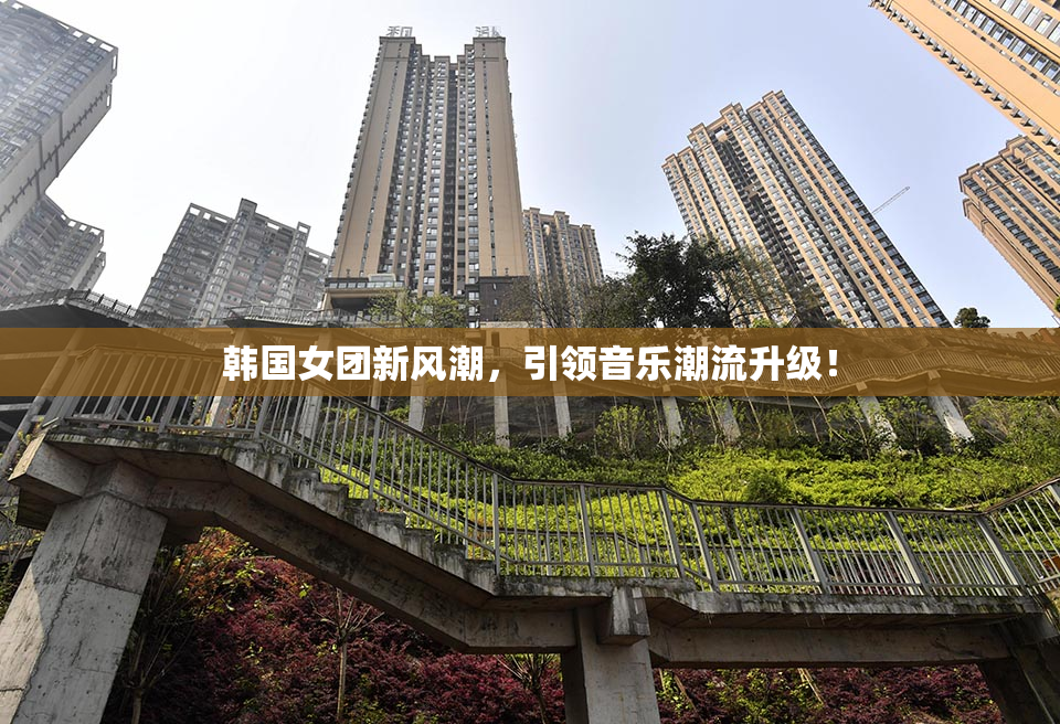 韩国女团新风潮，引领音乐潮流升级！