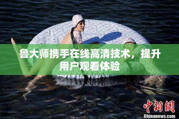 鲁大师携手在线高清技术，提升用户观看体验