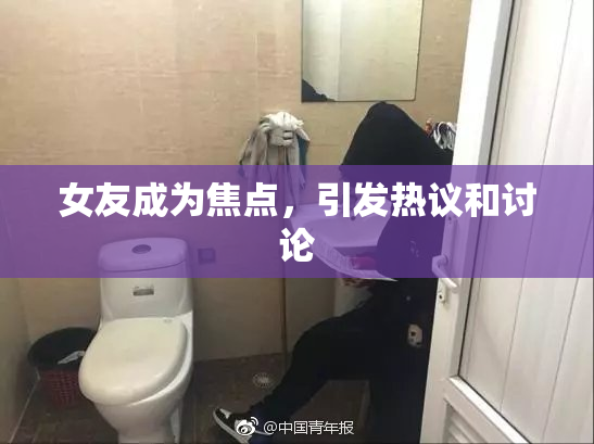 女友成为焦点，引发热议和讨论