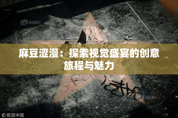 麻豆涩漫：探索视觉盛宴的创意旅程与魅力