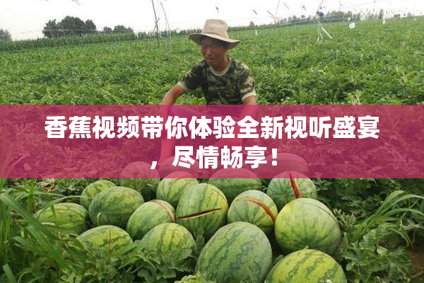 香蕉视频带你体验全新视听盛宴，尽情畅享！