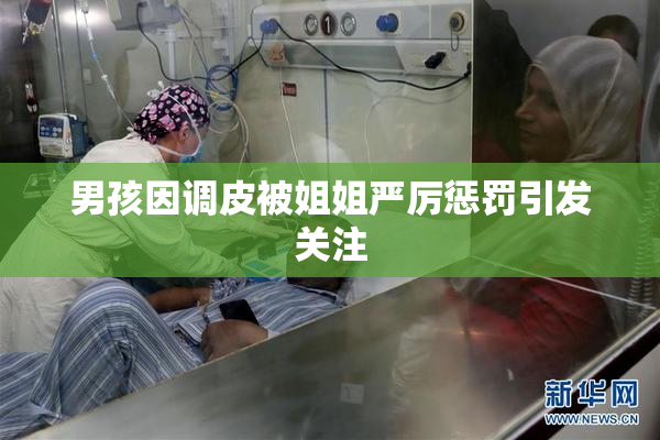 男孩因调皮被姐姐严厉惩罚引发关注