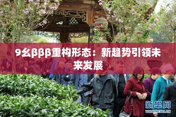 9幺βββ重构形态：新趋势引领未来发展