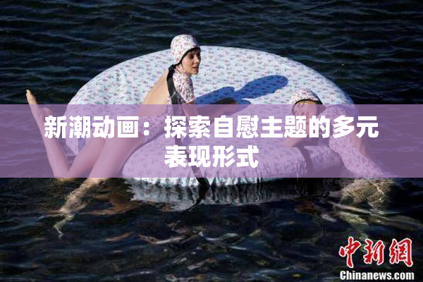 新潮动画：探索自慰主题的多元表现形式