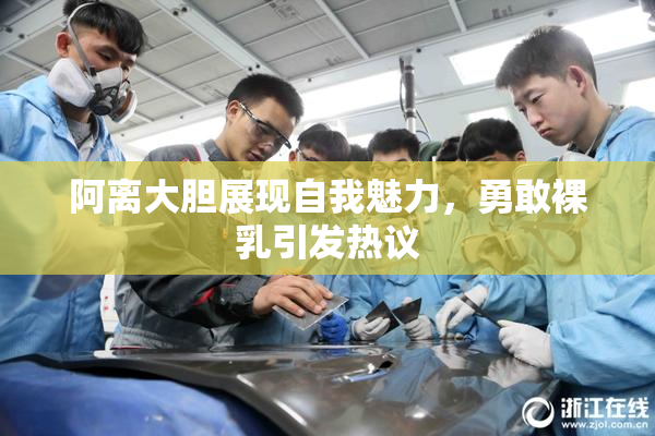 阿离大胆展现自我魅力，勇敢裸乳引发热议