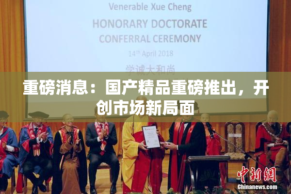 重磅消息：国产精品重磅推出，开创市场新局面