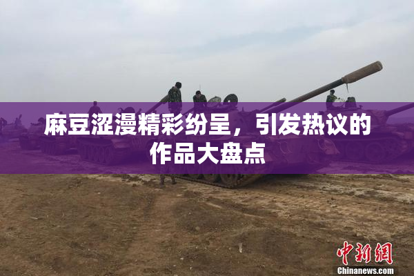 麻豆涩漫精彩纷呈，引发热议的作品大盘点