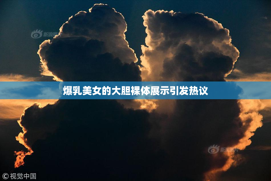 爆乳美女的大胆裸体展示引发热议