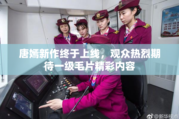 唐嫣新作终于上线，观众热烈期待一级毛片精彩内容
