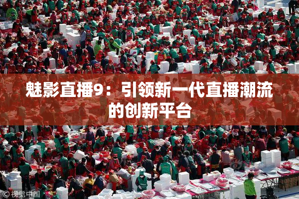 魅影直播9：引领新一代直播潮流的创新平台