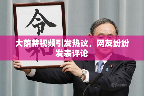 大荫蒂视频引发热议，网友纷纷发表评论