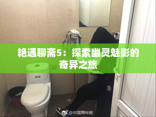 艳遇聊斋5：探索幽灵魅影的奇异之旅