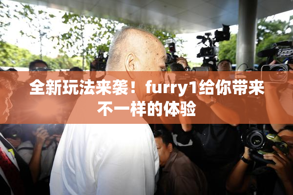 全新玩法来袭！furry1给你带来不一样的体验