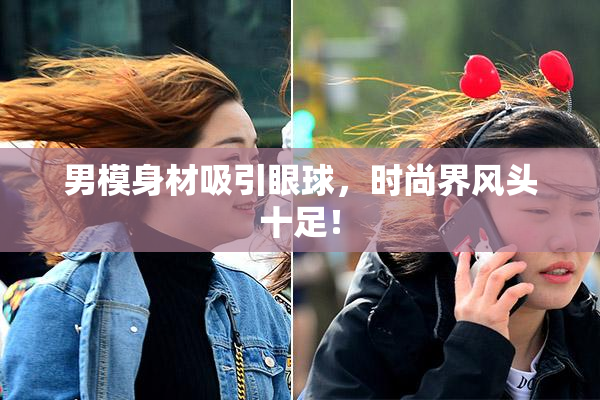 男模身材吸引眼球，时尚界风头十足！