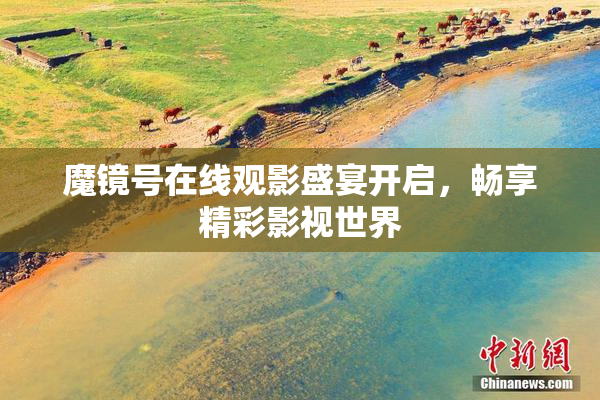 魔镜号在线观影盛宴开启，畅享精彩影视世界