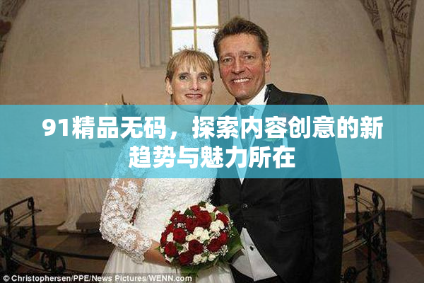 91精品无码，探索内容创意的新趋势与魅力所在