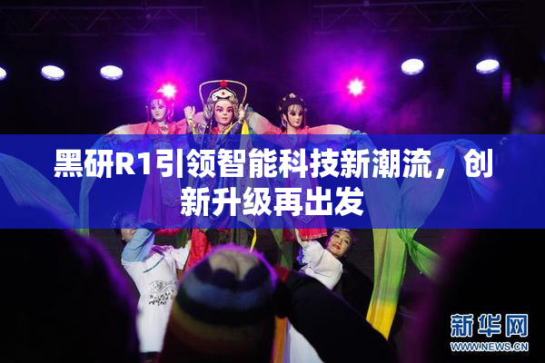 黑研R1引领智能科技新潮流，创新升级再出发