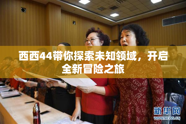 西西44带你探索未知领域，开启全新冒险之旅
