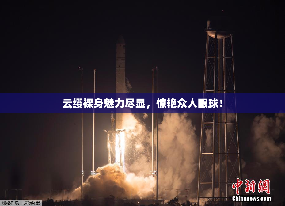 云缨裸身魅力尽显，惊艳众人眼球！