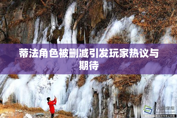 蒂法角色被删减引发玩家热议与期待