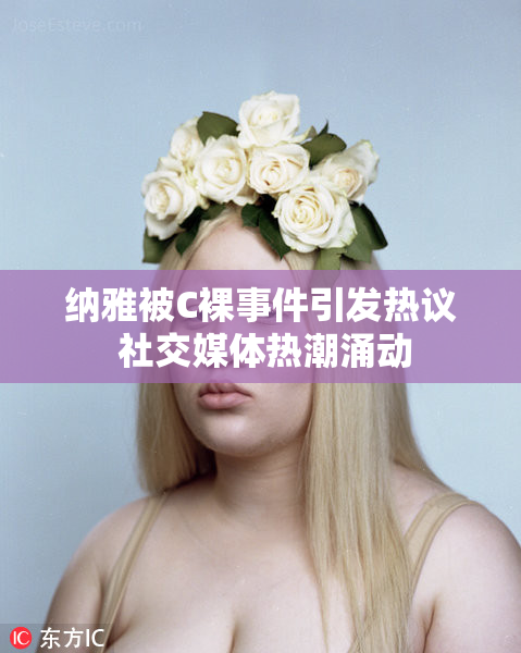 纳雅被C裸事件引发热议 社交媒体热潮涌动