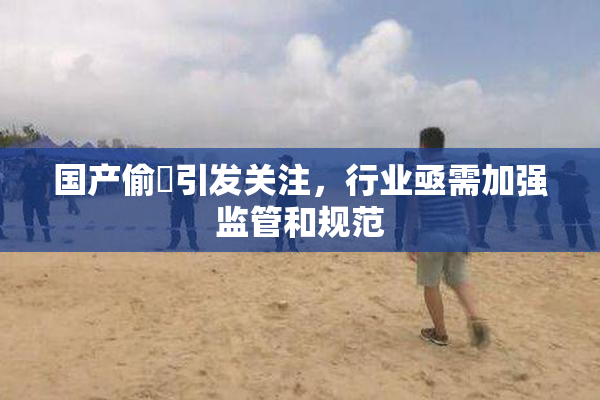 国产偷抇引发关注，行业亟需加强监管和规范