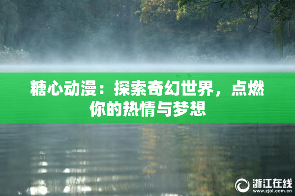 糖心动漫：探索奇幻世界，点燃你的热情与梦想