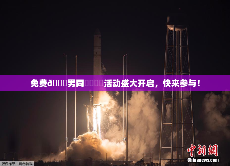 免费🔞男同❌‌❌‌活动盛大开启，快来参与！