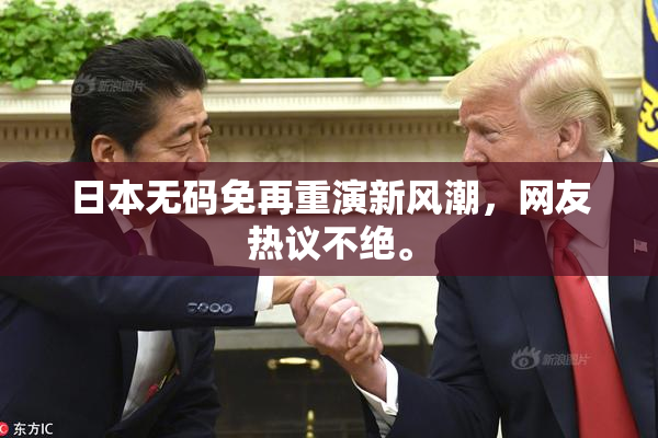 日本无码免再重演新风潮，网友热议不绝。