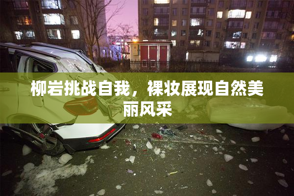 柳岩挑战自我，裸妆展现自然美丽风采