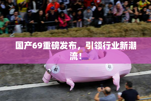 国产69重磅发布，引领行业新潮流！