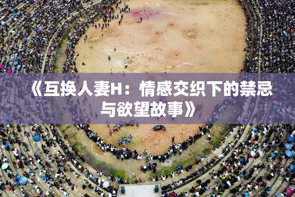 《互换人妻H：情感交织下的禁忌与欲望故事》