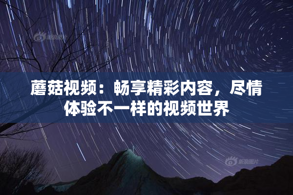 蘑菇视频：畅享精彩内容，尽情体验不一样的视频世界