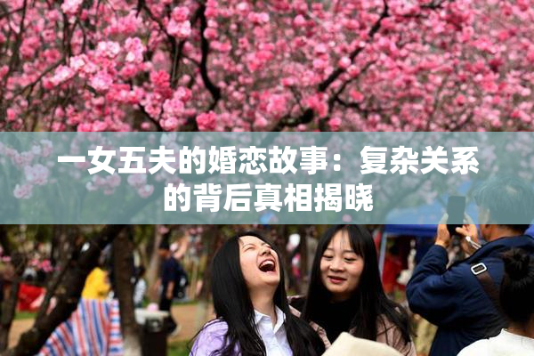 一女五夫的婚恋故事：复杂关系的背后真相揭晓