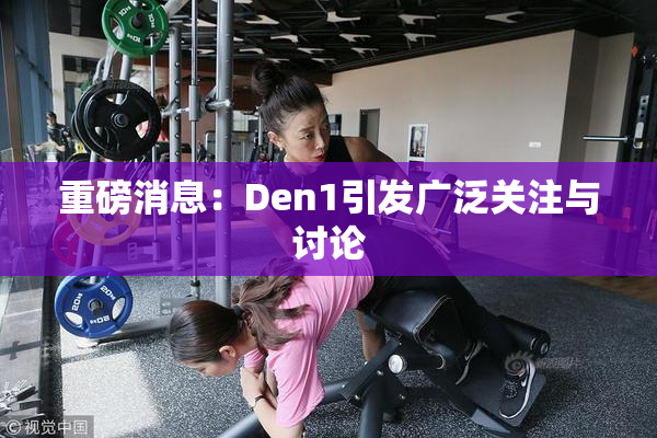 重磅消息：Den1引发广泛关注与讨论