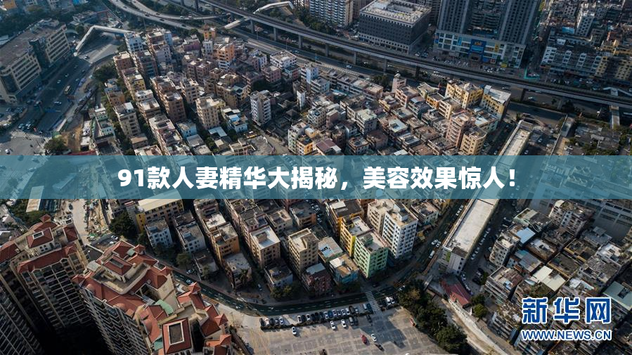 91款人妻精华大揭秘，美容效果惊人！