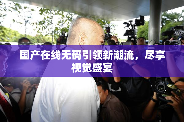 国产在线无码引领新潮流，尽享视觉盛宴