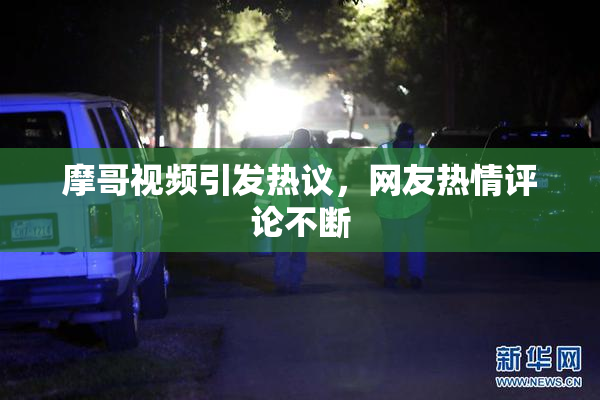 摩哥视频引发热议，网友热情评论不断