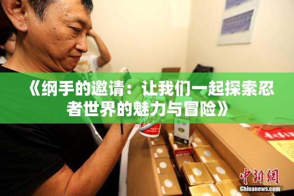 《纲手的邀请：让我们一起探索忍者世界的魅力与冒险》