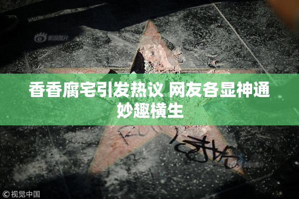 香香腐宅引发热议 网友各显神通妙趣横生