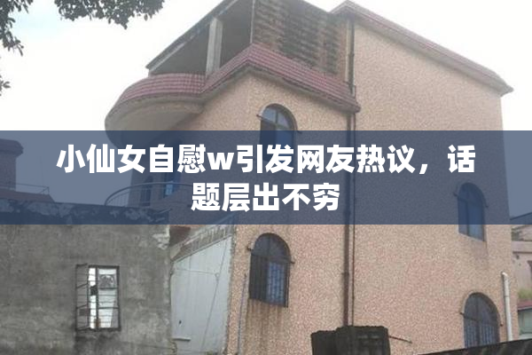 小仙女自慰w引发网友热议，话题层出不穷
