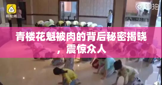 青楼花魁被肉的背后秘密揭晓，震惊众人