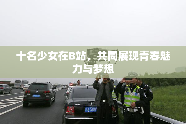 十名少女在B站，共同展现青春魅力与梦想