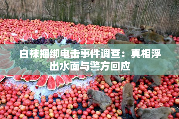 白袜捆绑电击事件调查：真相浮出水面与警方回应