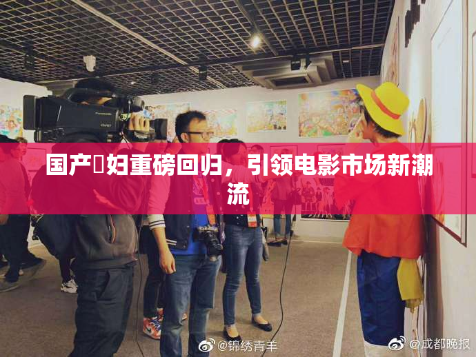 国产婬妇重磅回归，引领电影市场新潮流