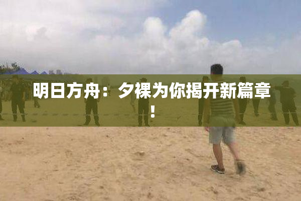 明日方舟：夕裸为你揭开新篇章！